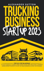 Title: Trucking Business Startup 2023: Step-by-Step Blueprint to Successfully Launch and Grow Your Own Trucking Company Using Expert Secrets to Get Up and Running as Fast as Possible., Author: Alexander Sutton