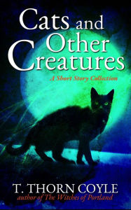 Title: Cats and Other Creatures: A Short Story Collection, Author: T. Thorn Coyle