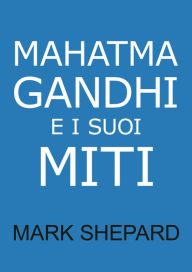 Title: Mahatma Gandhi e i suoi Miti, Author: Mark Shepard