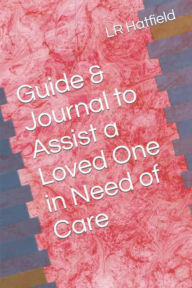 Title: Guide & Journal to Assist a Loved One in Need of Care, Author: LR Hatfield