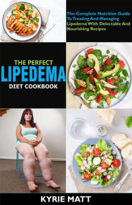 Title: The Perfect Lipedema Diet Cookbook; The Complete Nutrition Guide To Treating And Managing Lipedema With Delectable And Nourishing Recipes, Author: Kyrie Matt