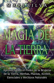 Title: Magia de la tierra: Aprovechando el poder de la brujería de la tierra, hierbas, plantas, aceites esenciales y hechizos naturales, Author: Mari Silva