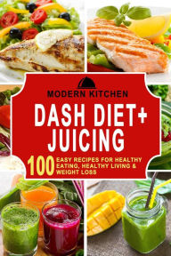 Title: Dash Diet + Juicing: 100 Easy Recipes for Healthy Eating, Healthy Living & Weight Loss, Author: Modern Kitchen