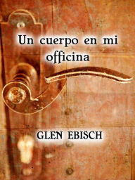 Title: Un cuerpo en mi oficina, Author: Glen Ebisch