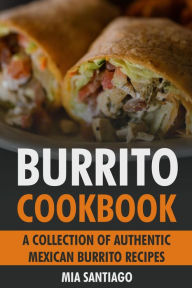 Title: Burrito Cookbook: A Collection of Authentic Mexican Burrito Recipes, Author: Mia Santiago