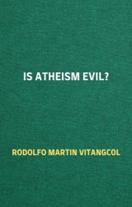 Title: Is Atheism Evil?, Author: Rodolfo Martin Vitangcol