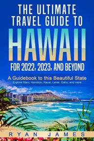 Title: The Ultimate Travel Guide To Hawaii for 2022, 2023, and Beyond: A Guidebook to this Beautiful State - Explore Maui, Honolulu, Kauai, Lanai, Oahu, and more, Author: Ryan James