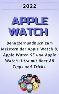 Title: Apple Watch:2022 Benutzerhandbuch zum Meistern der Apple Watch 8, Apple Watch SE und Apple Watch Ultra mit über 88 Tipps und Tricks., Author: Janicka Dvorák