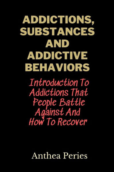 Addictions, Substances And Addictive Behaviors: Introduction To Addictions That People Battle Against And How To Recover