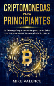 Title: Criptomonedas para principiantes: La única guía que necesitas para tener éxito con tus inversiones sin conocimiento previo, Author: Mike Valence