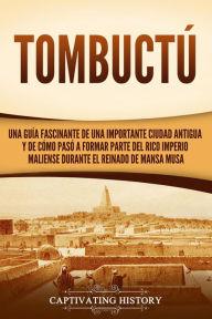 Title: Tombuctú: Una guía fascinante de una importante ciudad antigua y de cómo pasó a formar parte del rico imperio maliense durante el reinado de Mansa Musa, Author: Captivating History
