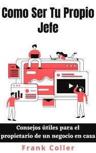 Title: Como Ser Tu Propio Jefe: Consejos útiles para el propietario de un negocio en casa, Author: Frank Coller