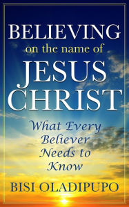 Title: Believing on The Name of Jesus Christ (What Every Believer Needs to Know), Author: Bisi Oladipupo