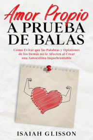 Title: Amor Propio a Prueba de Balas: Cómo Evitar que las Palabras y Opiniones de los Demás no te Afecten al Crear una Autoestima Inquebrantable, Author: Isaiah Glisson