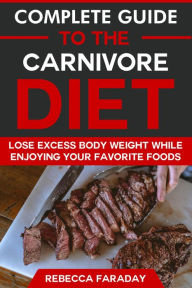 Title: Complete Guide to the Carnivore Diet: Lose Excess Body Weight While Enjoying Your Favorite Foods, Author: Rebecca Faraday