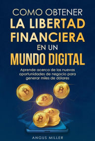 Title: Como obtener la libertad financiera en un mundo digital - Aprende acerca de las nuevas oportunidades de negocio para generar miles de dólares, Author: Angus Miller