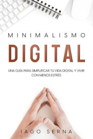 Title: Minimalismo Digital: Una Guía para Simplificar tu Vida Digital y Vivir con Menos Estrés, Author: Iago Serna