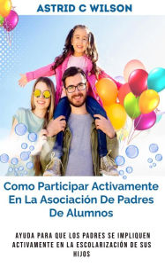 Title: Como Participar Activamente En La Asociación De Padres De Alumnos: Ayuda para que los padres se impliquen activamente en la escolarización de sus hijos, Author: Astrid C Wilson