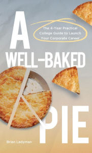 Title: A Well-Baked Pie: The 4-Year Practical College Guide to Launch Your Corporate Career, Author: Brian Ladyman