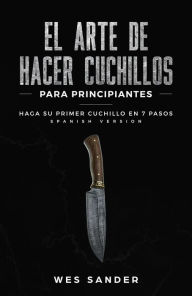 Title: Bladesmithing; El arte de crear cuchillos para principiantes: Haga su primer cuchillo en 7 pasos, Author: Wes Sander