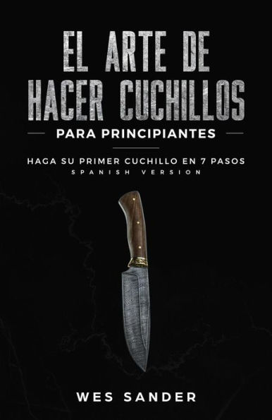 Bladesmithing; El arte de crear cuchillos para principiantes: Haga su primer cuchillo en 7 pasos