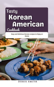 Title: Tasty Korean American Cookbook : Easy and Delicious Korean recipes to Enjoy at Home, Author: Doris Smith