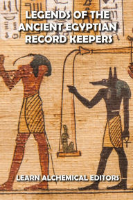Title: Legends of the Ancient Egyptian Record Keepers, Author: LEARN ALCHEMICAL EDITORS