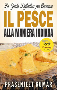 Title: La Guida Definitiva per Cucinare il Pesce Alla Maniera Indiana (Come Cucinare in un Lampo, #6), Author: Prasenjeet Kumar