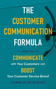 Title: The Customer Communication Formula: How to Communicate with Your Customers and Boost Your Customer Service Brand, Author: Charlotte Purvis