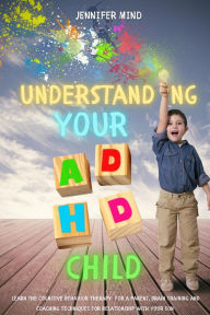 Title: Understanding Your ADHD Child: Learn the Cognitive Behavior Therapy for a Parent, Brain Training and Coaching Techniques for Relationship with Your Son (Understanding and Managining ADHD, #3), Author: Jennifer Mind