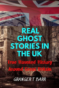 Title: Real Ghost Stories In The UK: True Haunted History Around Great Britain (Ghostly Encounters), Author: Granger T Barr