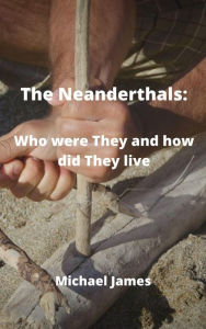 Title: The Neanderthals: Who Were They and How did They Live, Author: Michael James