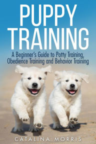 Title: Puppy Training: A Beginner's Guide to Potty Training, Obedience Training and Behavior Training, Author: Catalina Morris