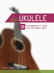 Title: Play Ukulele - 38 Arrangements of Songs From the Middle Ages, Author: Reynhard Boegl