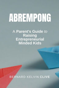 Title: Abrempong: A Parent's Guide to Raising Entrepreneurial Minded Kids, Author: Bernard Kelvin Clive