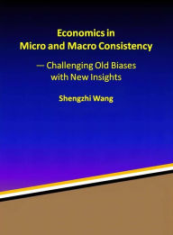 Title: Economics in Micro and Macro Consistency - Challenging Old Biases with New Insights, Author: Shengzhi Wang