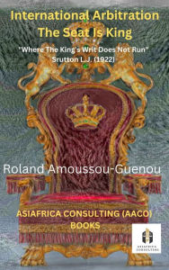 Title: International Arbitration: The Seat is King (THE ART OF AMICABILITY, #1), Author: Roland Amoussou-Guenou