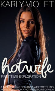 Title: Hotwife First Time Exploration - A Wife Sharing Romance Wife Watching Novel Told From A Hotwife's Point Of View, Author: Karly Violet