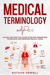 Title: Medical Terminology: An Easy and Practical Guide to Better Understand, Pronounce, and Memorize Terms, Author: Nathan Orwell