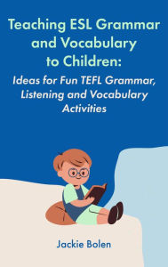 Title: Teaching ESL Grammar and Vocabulary to Children: Ideas for Fun TEFL Grammar, Listening and Vocabulary Activities, Author: Jackie Bolen