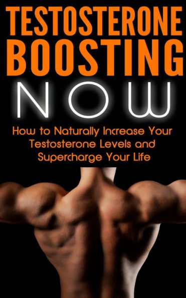 Testosterone Boosting NOW: How to Naturally Increase Your Testosterone Levels and Supercharge Your Life