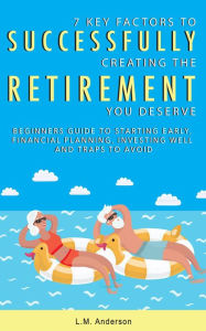 Title: 7 Key Factors To Successfully Creating The Retirement You Deserve: Beginner's Guide To Starting Early, Financial Planning, Investing Well, and Traps To Avoid, Author: LM Anderson