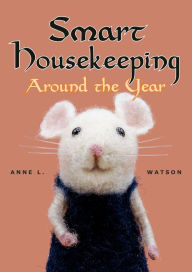 Title: Smart Housekeeping Around the Year: An Almanac of Cleaning, Organizing, Decluttering, Furnishing, Maintaining, and Managing Your Home, With Tips for Every Month and Season, Author: Anne L. Watson