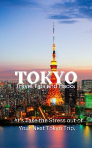 Title: Tokyo Travel Tips and Hacks: Let's Take the Stress out of Your Next Tokyo Trip., Author: Ideal Travel Masters