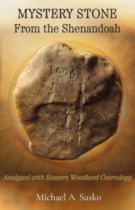 Title: Mystery Stone from the Shenandoah: Analyzed with Eastern Woodland Cosmolgy (Shenandoan Stone Explorations, #0.5), Author: Michael A. Susko