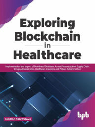 Title: Exploring Blockchain in Healthcare: Implementation and Impact of Distributed Database Across Pharmaceutical Supply Chain, Drugs Administration, Healthcare Insurance and Patient Administration, Author: Anurag Srivastava