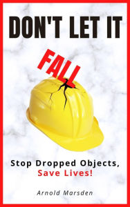 Title: Don't Let It Fall: Stop Dropped Objects, Save Lives!, Author: Arnold Marsden