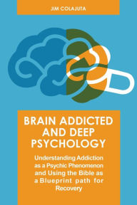 Title: Brain Addicted and Deep Psychology Understanding Addiction as a Psychic Phenomenon and Using the Bible as a Blueprint path for Recovery, Author: Jim Colajuta