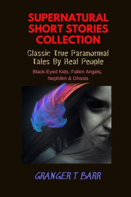 Title: Supernatural Short Stories Collection: Classic True Paranormal Tales By Real People: Black-Eyed Kids, Fallen Angels, Nephilim & Ghosts (Ghostly Encounters), Author: Granger T Barr