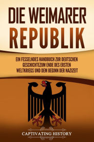 Title: Die Weimarer Republik: Ein fesselndes Handbuch zur deutschen Geschichte zum Ende des Ersten Weltkriegs und dem Beginn der Nazizeit, Author: Captivating History